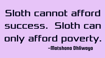 Sloth cannot afford success. Sloth can only afford poverty.