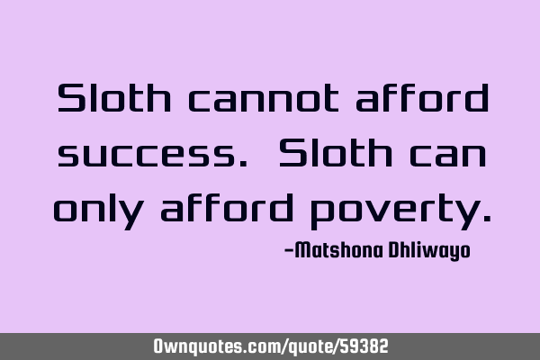 Sloth cannot afford success. Sloth can only afford