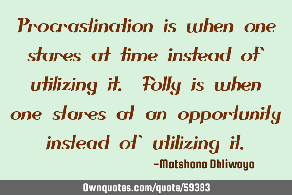 Procrastination is when one stares at time instead of utilizing it. Folly is when one stares at an