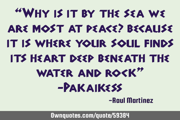 “Why is it by the sea we are most at peace? because it is where your soul finds its heart deep