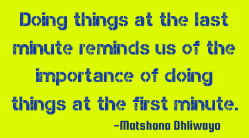 Doing things at the last minute reminds us of the importance of doing things at the first minute.