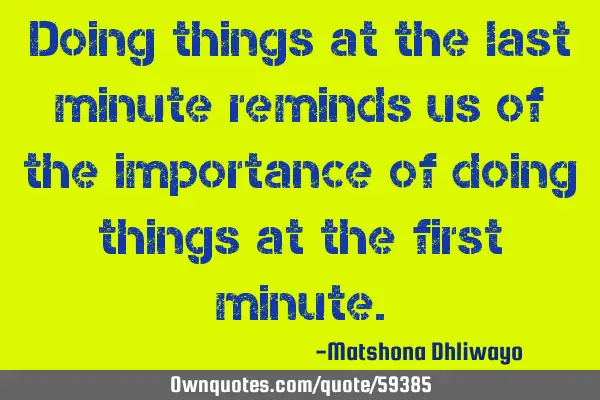 Doing things at the last minute reminds us of the importance of doing things at the first
