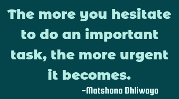 The more you hesitate to do an important task, the more urgent it becomes.