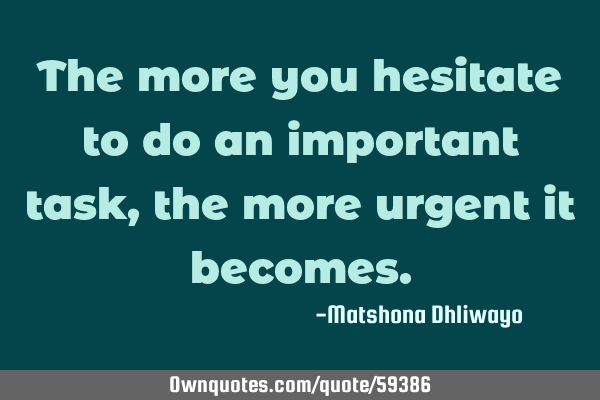 The more you hesitate to do an important task, the more urgent it