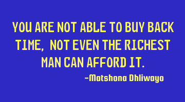 You are not able to buy back time, not even the richest man can afford it.