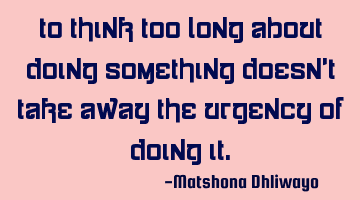 To think too long about doing something doesn’t take away the urgency of doing it.