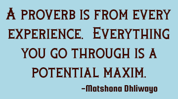 A proverb is from every experience. Everything you go through is a potential maxim.