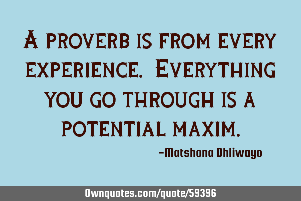 A proverb is from every experience. Everything you go through is a potential