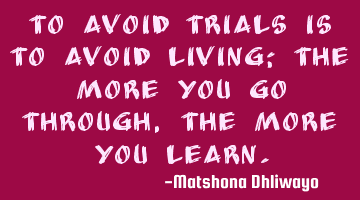 To avoid trials is to avoid living; the more you go through, the more you learn.