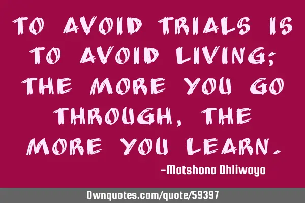 To avoid trials is to avoid living; the more you go through, the more you