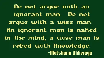 Do not argue with an ignorant man. Do not argue with a wise man. An ignorant man is naked in the