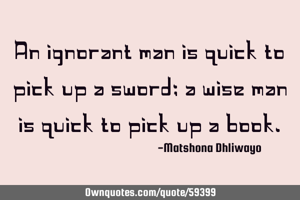 An ignorant man is quick to pick up a sword; a wise man is quick to pick up a