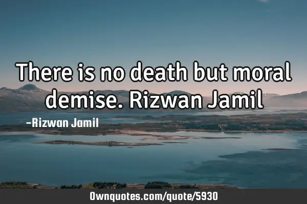 There is no death but moral demise. Rizwan J