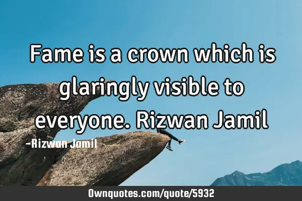 Fame is a crown which is glaringly visible to everyone. Rizwan J