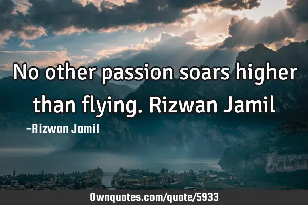 No other passion soars higher than flying. Rizwan J