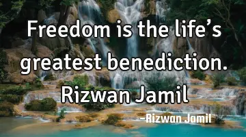 Freedom is the life’s greatest benediction. Rizwan Jamil