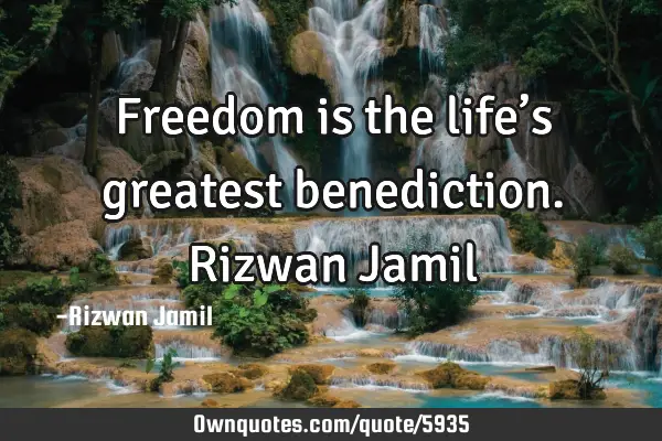 Freedom is the life’s greatest benediction. Rizwan J