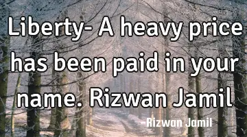 Liberty- A heavy price has been paid in your name. Rizwan Jamil