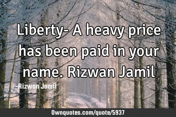 Liberty- A heavy price has been paid in your name. Rizwan J