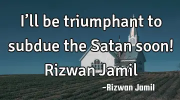 I’ll be triumphant to subdue the Satan soon! Rizwan Jamil