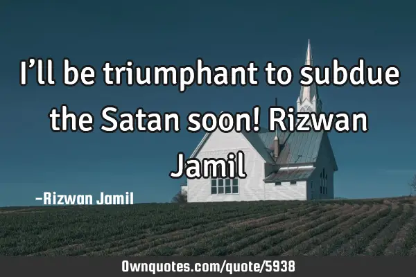 I’ll be triumphant to subdue the Satan soon! Rizwan J