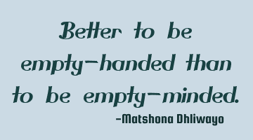 Better to be empty-handed than to be empty-minded.