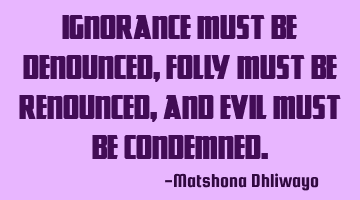 Ignorance must be denounced, folly must be renounced, and evil must be condemned.