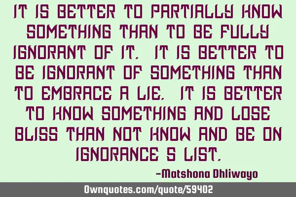 It is better to partially know something than to be fully ignorant of it. It is better to be