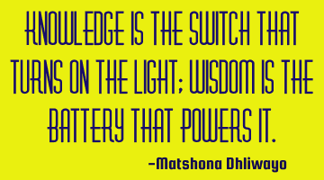 Knowledge is the switch that turns on the light; wisdom is the battery that powers it.