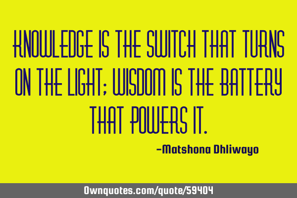 Knowledge is the switch that turns on the light; wisdom is the battery that powers