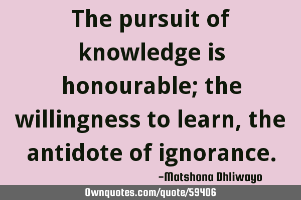 The pursuit of knowledge is honourable; the willingness to learn, the antidote of