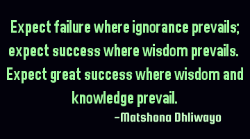 Expect failure where ignorance prevails; expect success where wisdom prevails. Expect great success