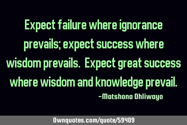 Expect failure where ignorance prevails; expect success where wisdom prevails. Expect great success