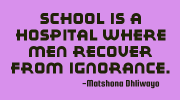 School is a hospital where men recover from ignorance.