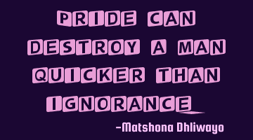 Pride can destroy a man quicker than ignorance.