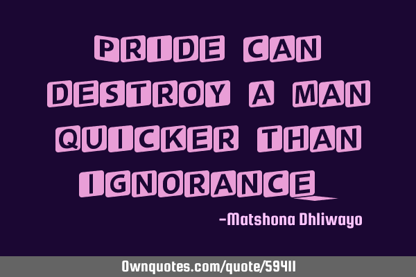 Pride can destroy a man quicker than