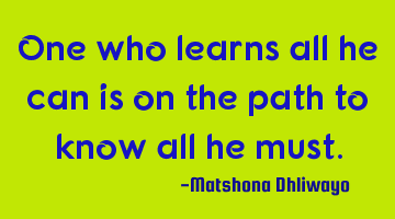 One who learns all he can is on the path to know all he must.