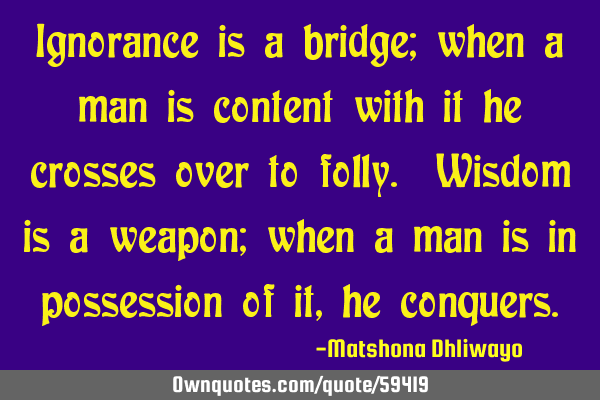 Ignorance is a bridge; when a man is content with it he crosses over to folly. Wisdom is a weapon;