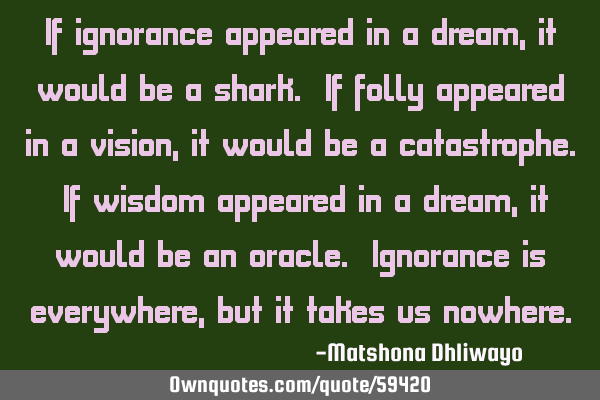 If ignorance appeared in a dream, it would be a shark. If folly appeared in a vision, it would be a