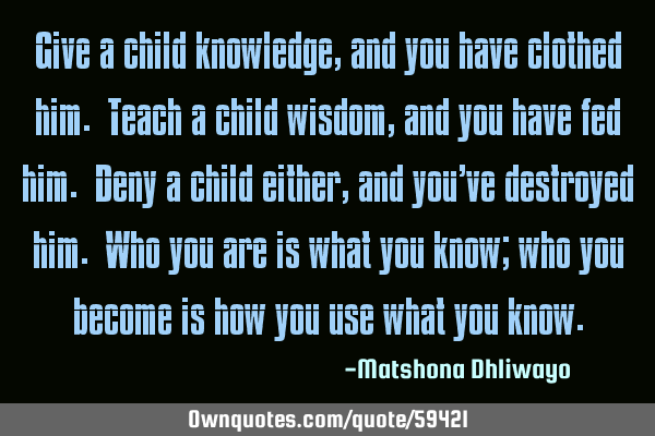 Give a child knowledge, and you have clothed him. Teach a child wisdom, and you have fed him. Deny
