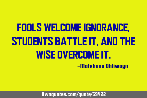 Fools welcome ignorance, students battle it, and the wise overcome