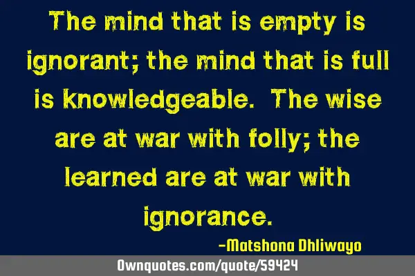 The mind that is empty is ignorant; the mind that is full is knowledgeable. The wise are at war