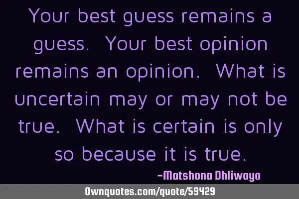 Your best guess remains a guess. Your best opinion remains an opinion. What is uncertain may or may