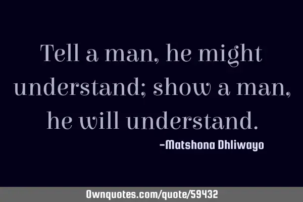 Tell a man, he might understand; show a man, he will