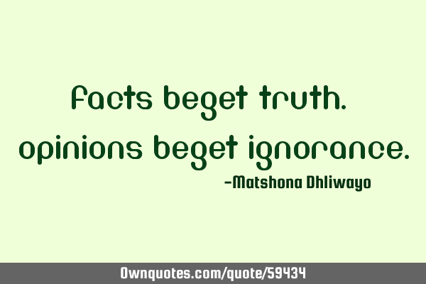 Facts beget truth. Opinions beget