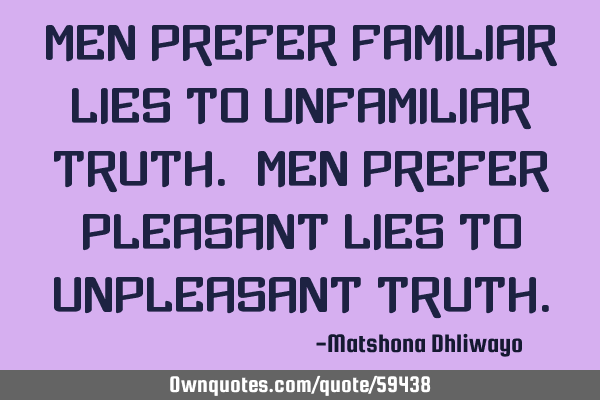 Men prefer familiar lies to unfamiliar truth. Men prefer pleasant lies to unpleasant