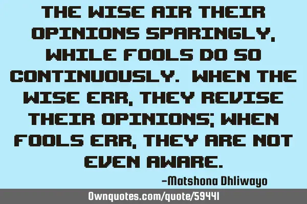 The wise air their opinions sparingly, while fools do so continuously. When the wise err, they