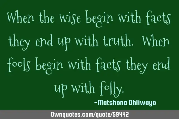 When the wise begin with facts they end up with truth. When fools begin with facts they end up with