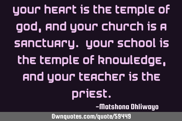 Your heart is the temple of God, and your church is a sanctuary. Your school is the temple of