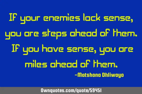 If your enemies lack sense, you are steps ahead of them. If you have sense, you are miles ahead of
